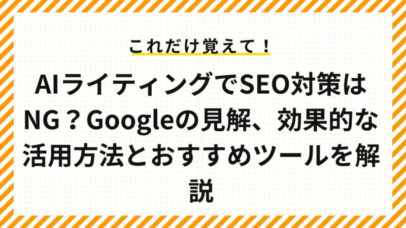 AIライティングでSEO対策はNG？Googleの見解、効果的な活用方法とおすすめツールを解説