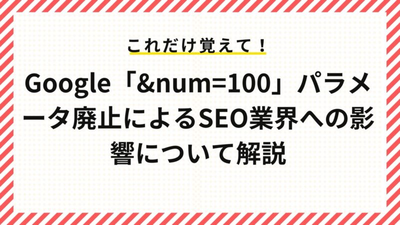 Google「&num=100」パラメータ廃止によるSEO業界への影響について解説