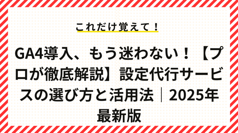 GA4導入、もう迷わない！【プロが徹底解説】設定代行サービスの選び方と活用法｜2025年最新版