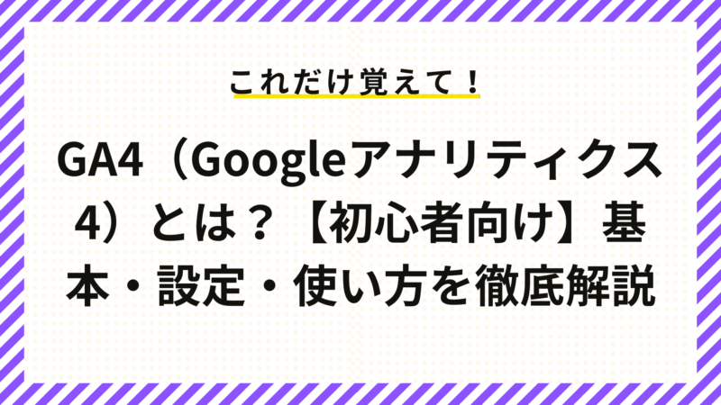 GA4（Googleアナリティクス4）とは？【初心者向け】基本・設定・使い方を徹底解説