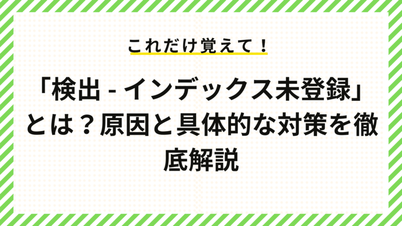 「検出 - インデックス未登録」とは？原因と具体的な対策を徹底解説