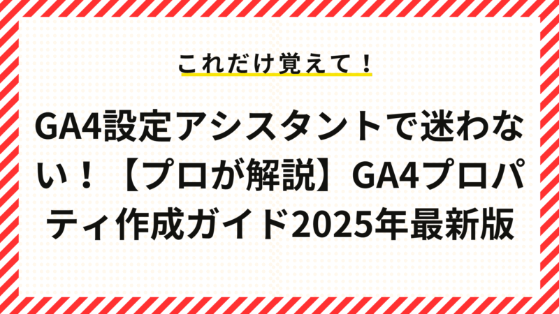 GA4設定アシスタントで迷わない！【プロが解説】GA4プロパティ作成ガイド2025年最新版